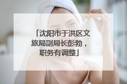 沈阳市于洪区文旅局副局长彭勃，职务有调整